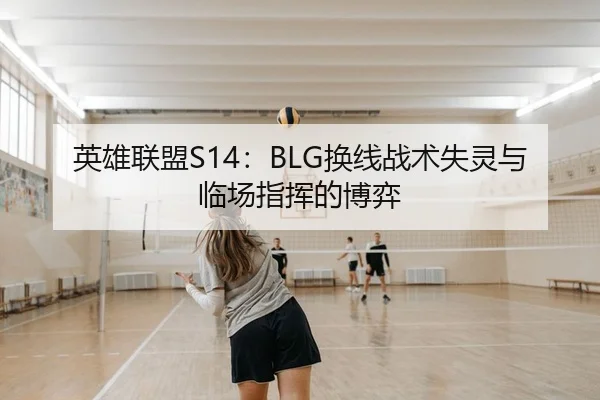 英雄联盟S14：BLG换线战术失灵与临场指挥的博弈